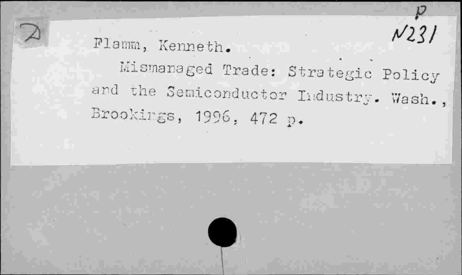 ﻿Flamm, Kenneth.
mismanaged Trade: Strategic and the Semiconductor Industry j-jroo?.'.ij'.gs, 1996. 472 n.
p M3/
Policy Wash.,